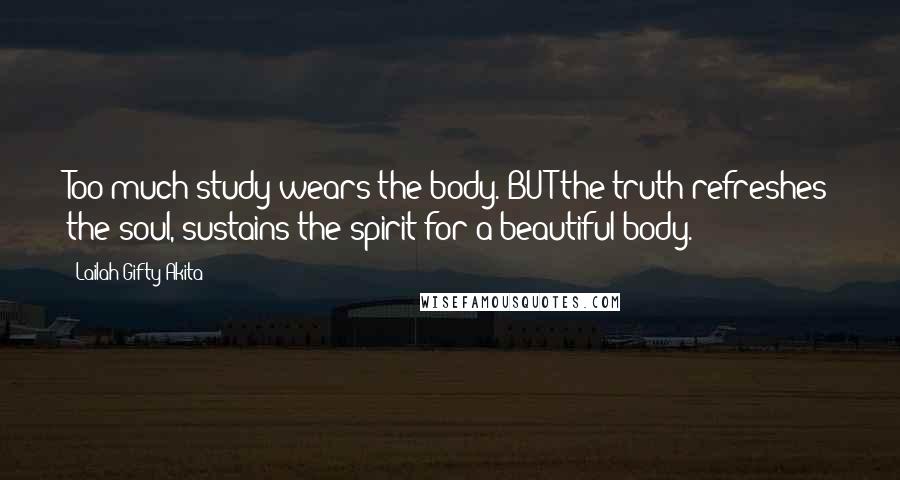 Lailah Gifty Akita Quotes: Too much study wears the body. BUT the truth refreshes the soul, sustains the spirit for a beautiful body.