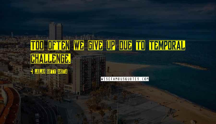 Lailah Gifty Akita Quotes: Too often we give up due to temporal challenge.