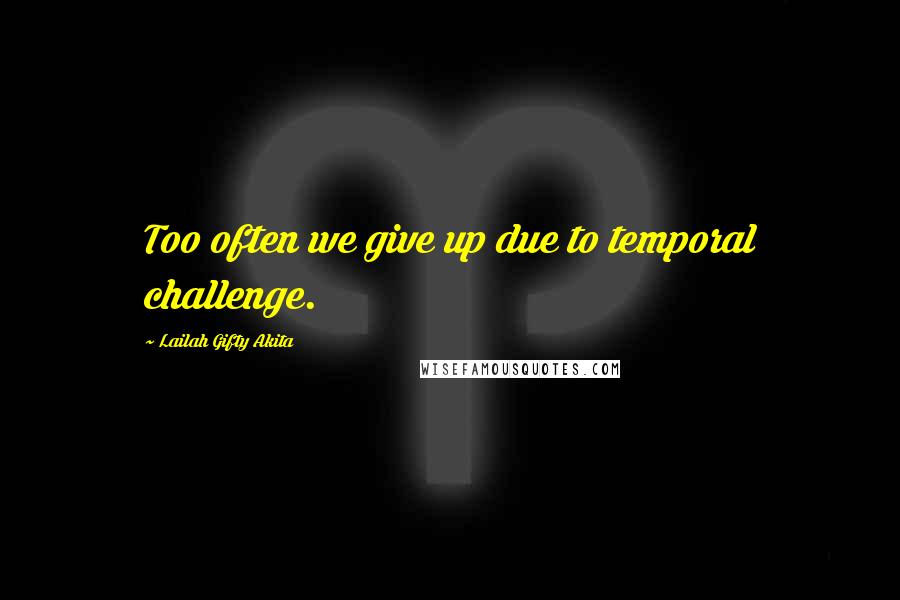 Lailah Gifty Akita Quotes: Too often we give up due to temporal challenge.