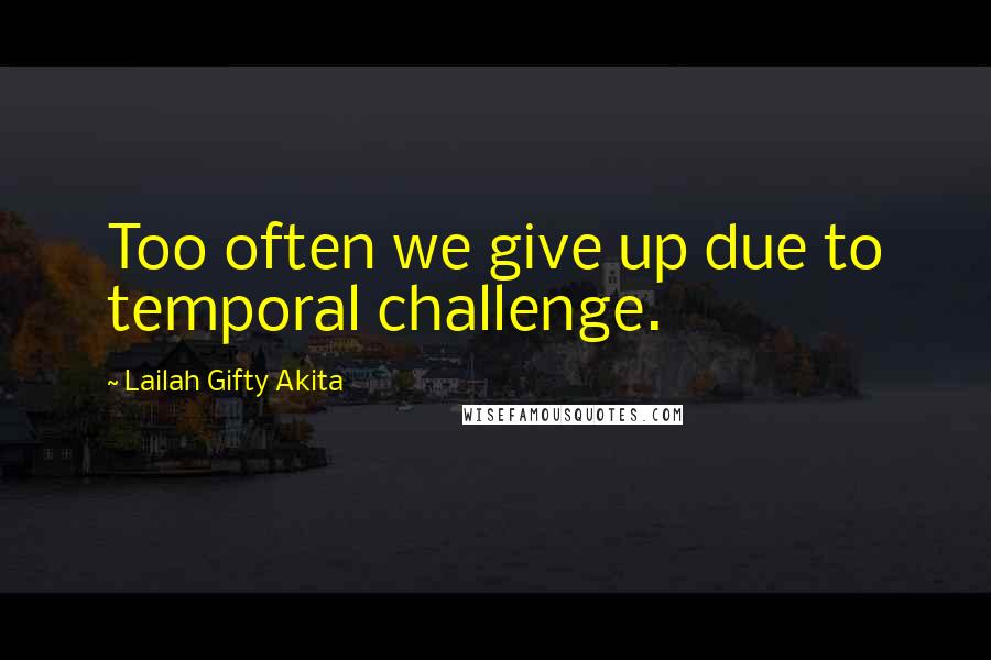 Lailah Gifty Akita Quotes: Too often we give up due to temporal challenge.