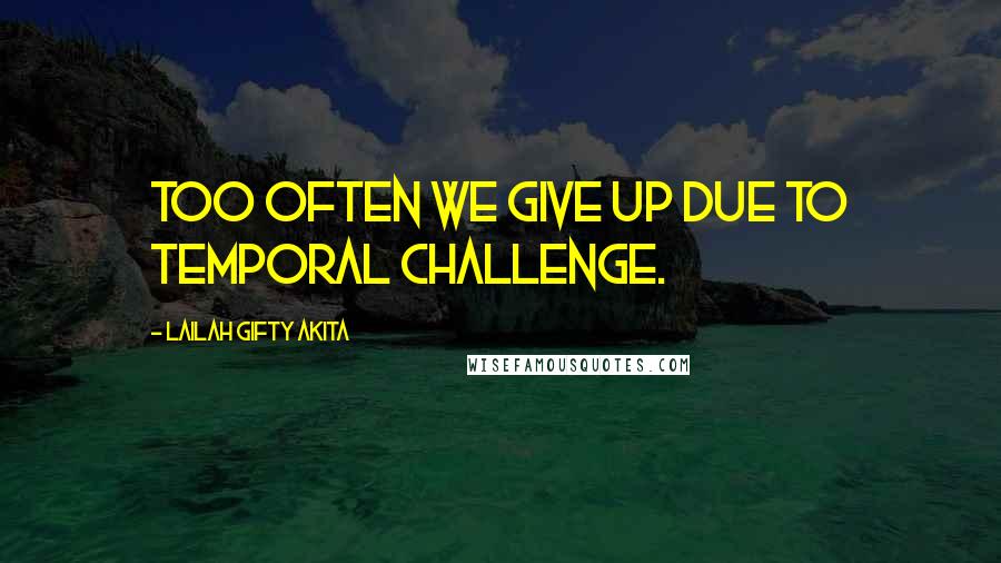 Lailah Gifty Akita Quotes: Too often we give up due to temporal challenge.