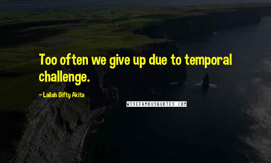 Lailah Gifty Akita Quotes: Too often we give up due to temporal challenge.