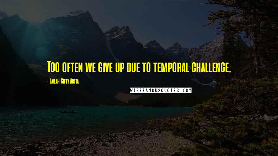 Lailah Gifty Akita Quotes: Too often we give up due to temporal challenge.