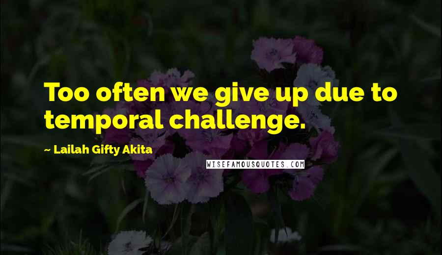 Lailah Gifty Akita Quotes: Too often we give up due to temporal challenge.