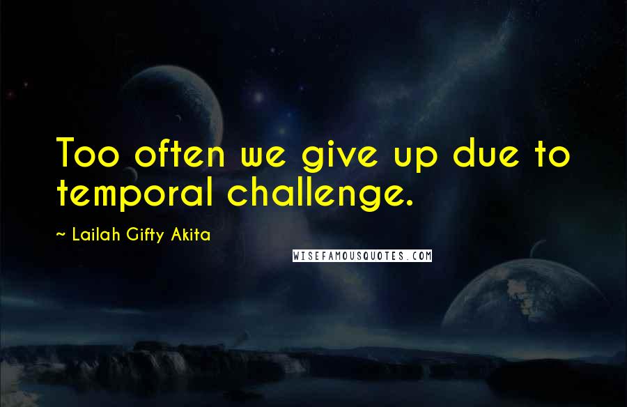 Lailah Gifty Akita Quotes: Too often we give up due to temporal challenge.