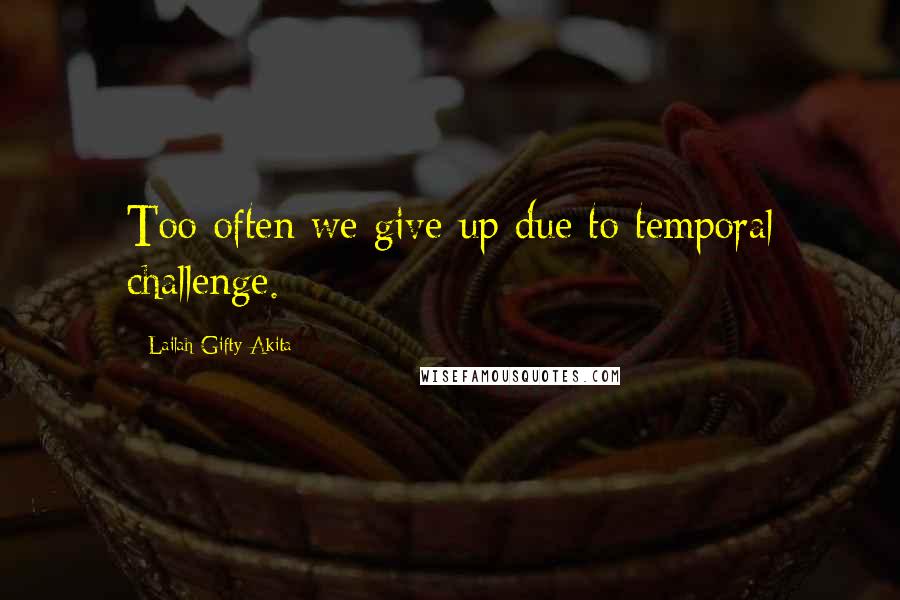 Lailah Gifty Akita Quotes: Too often we give up due to temporal challenge.