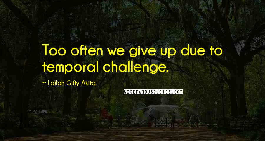 Lailah Gifty Akita Quotes: Too often we give up due to temporal challenge.