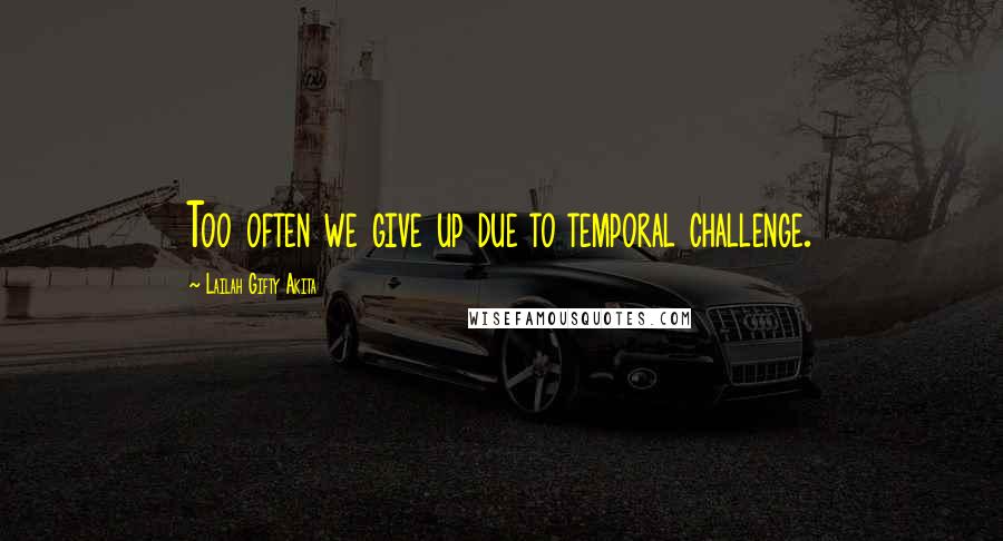 Lailah Gifty Akita Quotes: Too often we give up due to temporal challenge.