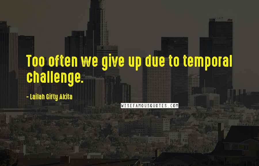 Lailah Gifty Akita Quotes: Too often we give up due to temporal challenge.