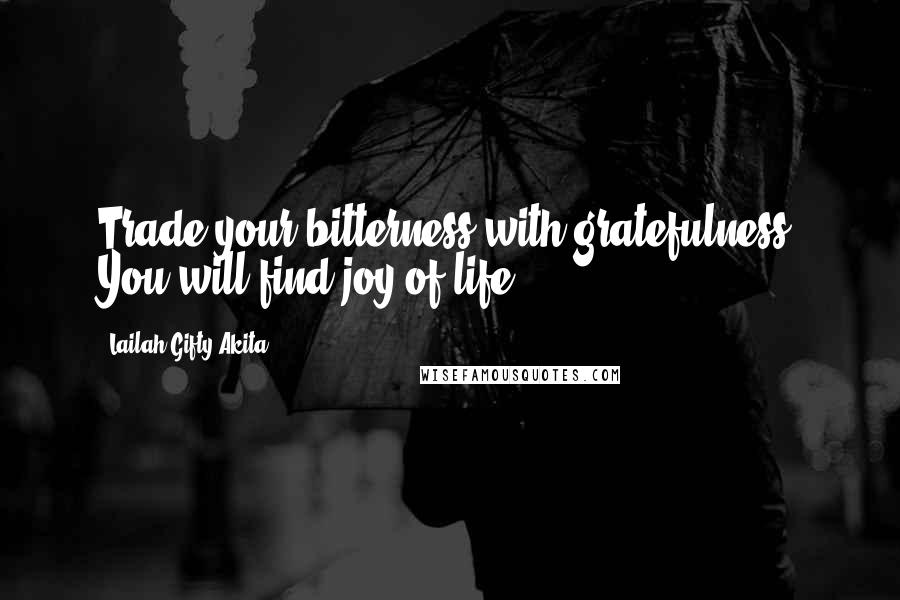 Lailah Gifty Akita Quotes: Trade your bitterness with gratefulness. You will find joy of life.
