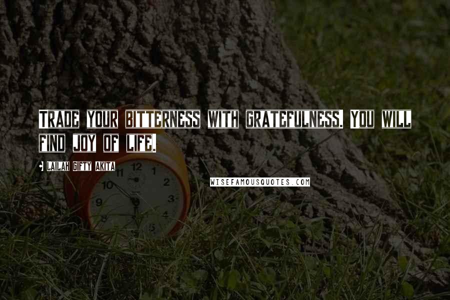 Lailah Gifty Akita Quotes: Trade your bitterness with gratefulness. You will find joy of life.