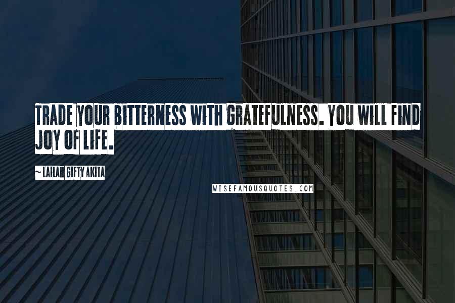 Lailah Gifty Akita Quotes: Trade your bitterness with gratefulness. You will find joy of life.