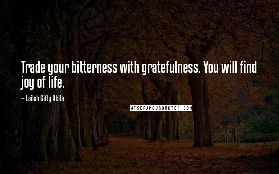Lailah Gifty Akita Quotes: Trade your bitterness with gratefulness. You will find joy of life.
