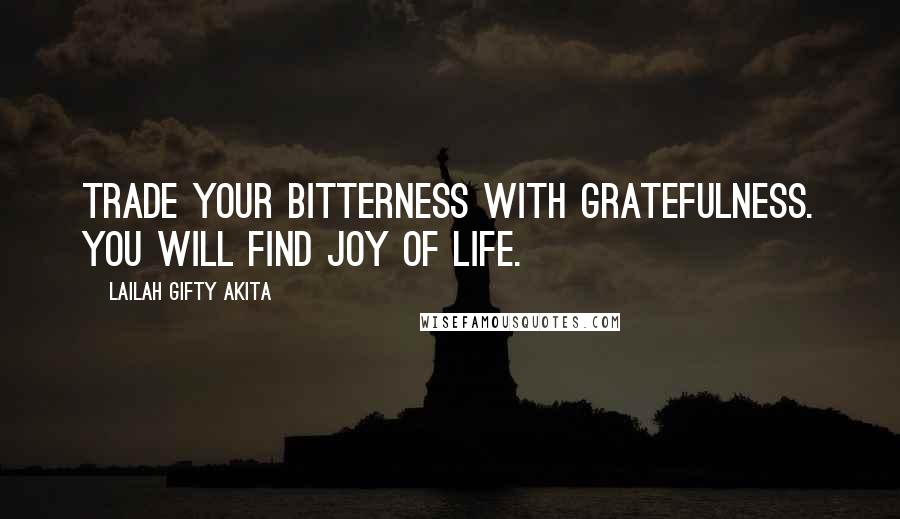 Lailah Gifty Akita Quotes: Trade your bitterness with gratefulness. You will find joy of life.