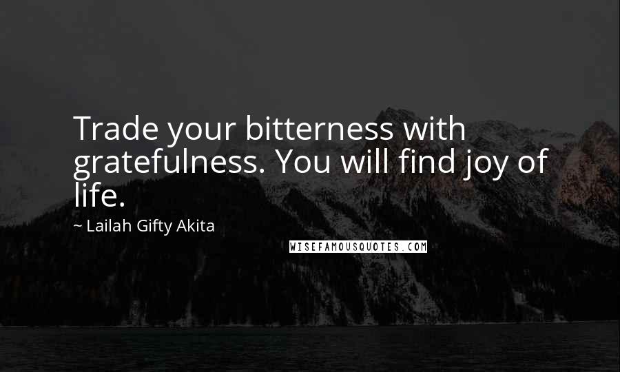 Lailah Gifty Akita Quotes: Trade your bitterness with gratefulness. You will find joy of life.