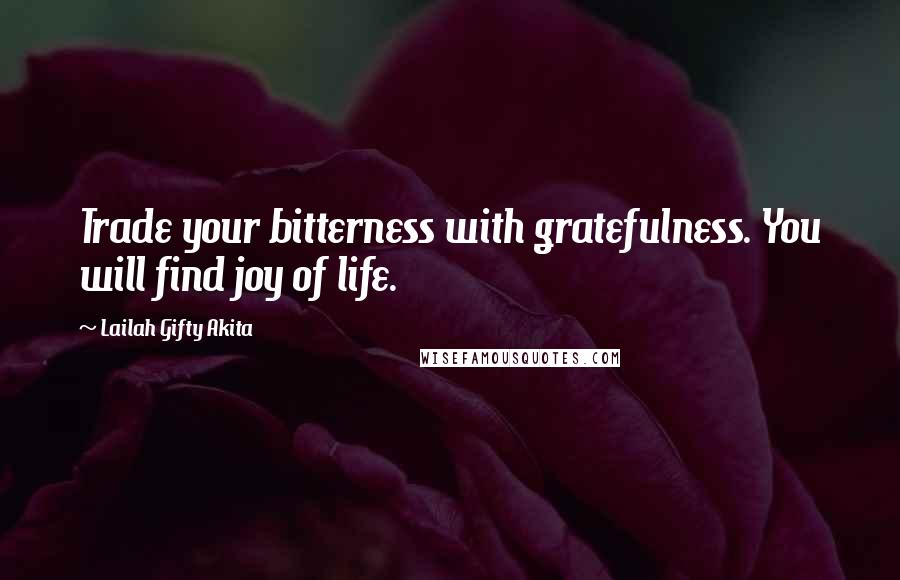 Lailah Gifty Akita Quotes: Trade your bitterness with gratefulness. You will find joy of life.