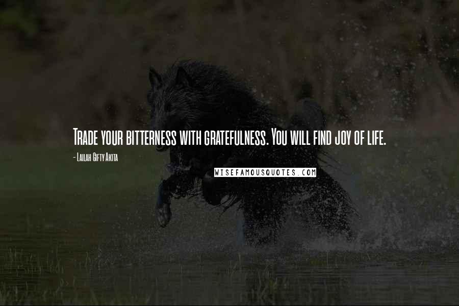Lailah Gifty Akita Quotes: Trade your bitterness with gratefulness. You will find joy of life.
