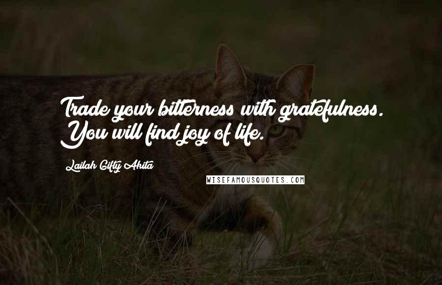 Lailah Gifty Akita Quotes: Trade your bitterness with gratefulness. You will find joy of life.