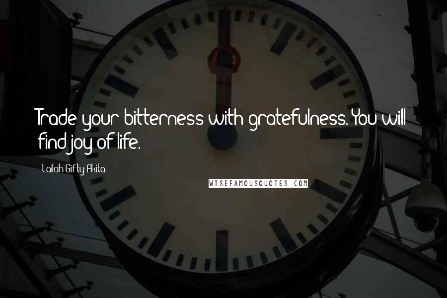 Lailah Gifty Akita Quotes: Trade your bitterness with gratefulness. You will find joy of life.
