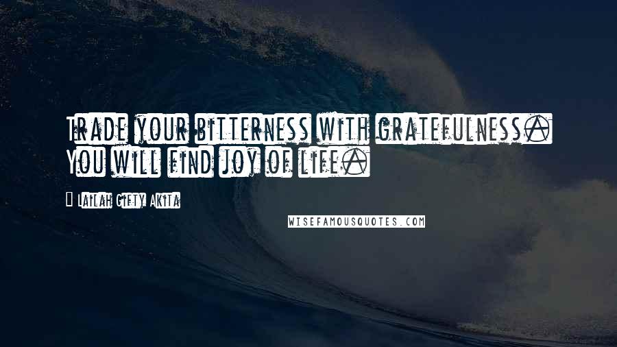 Lailah Gifty Akita Quotes: Trade your bitterness with gratefulness. You will find joy of life.