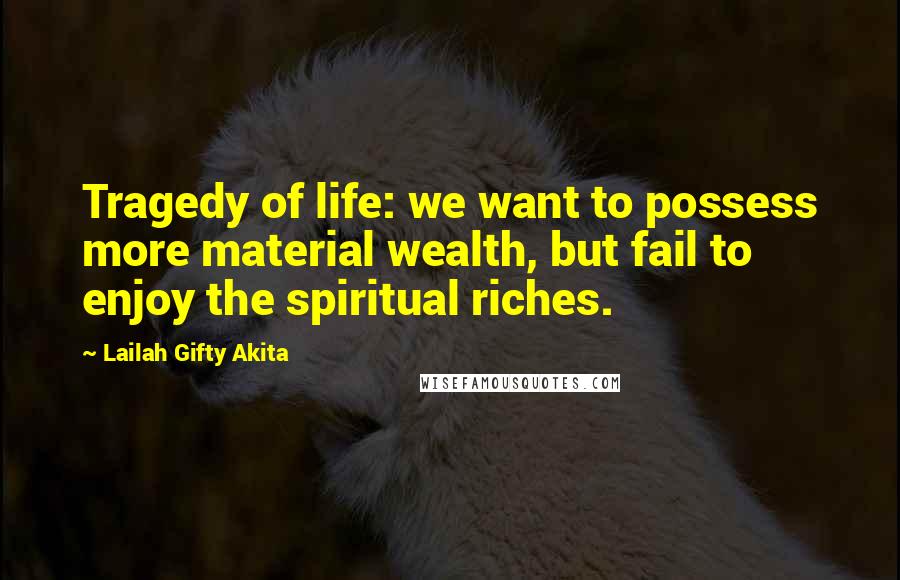 Lailah Gifty Akita Quotes: Tragedy of life: we want to possess more material wealth, but fail to enjoy the spiritual riches.