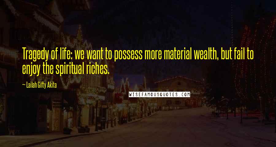 Lailah Gifty Akita Quotes: Tragedy of life: we want to possess more material wealth, but fail to enjoy the spiritual riches.