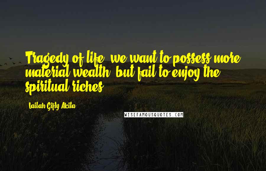 Lailah Gifty Akita Quotes: Tragedy of life: we want to possess more material wealth, but fail to enjoy the spiritual riches.