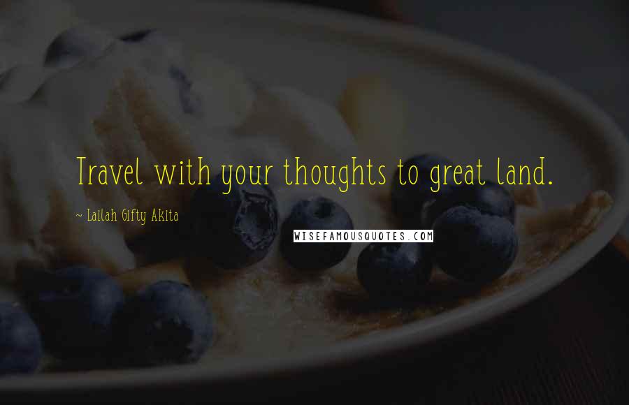 Lailah Gifty Akita Quotes: Travel with your thoughts to great land.