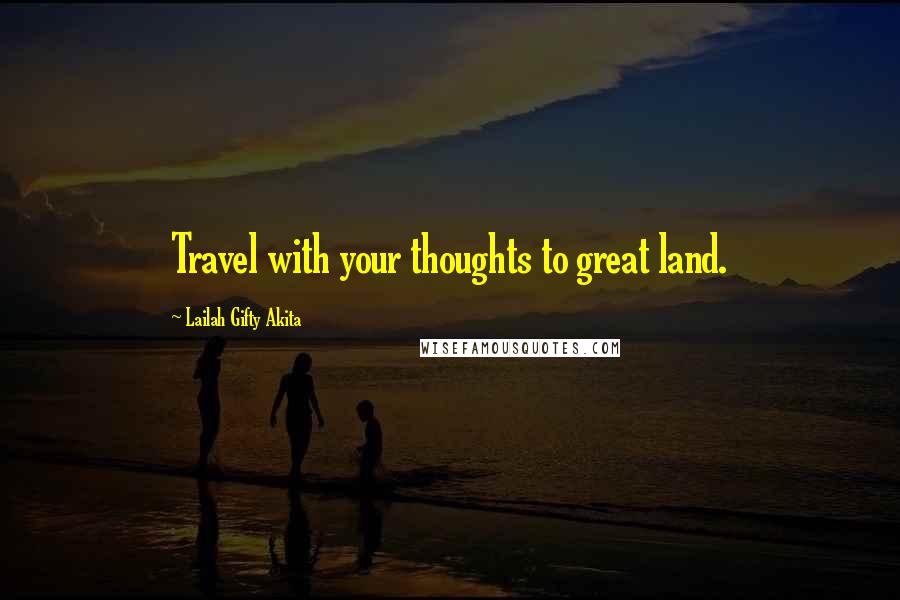 Lailah Gifty Akita Quotes: Travel with your thoughts to great land.