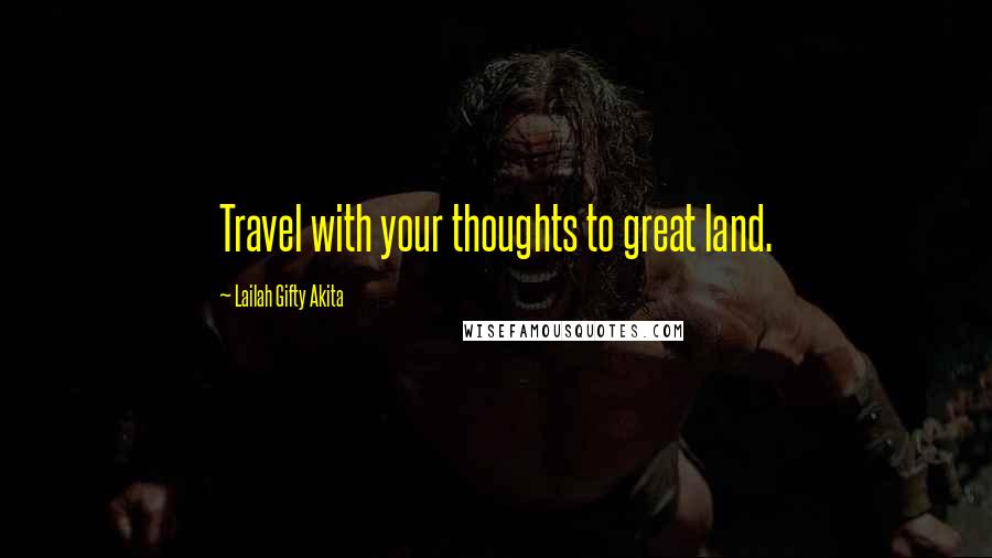 Lailah Gifty Akita Quotes: Travel with your thoughts to great land.