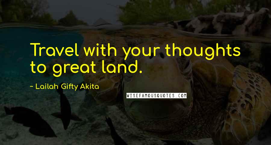 Lailah Gifty Akita Quotes: Travel with your thoughts to great land.