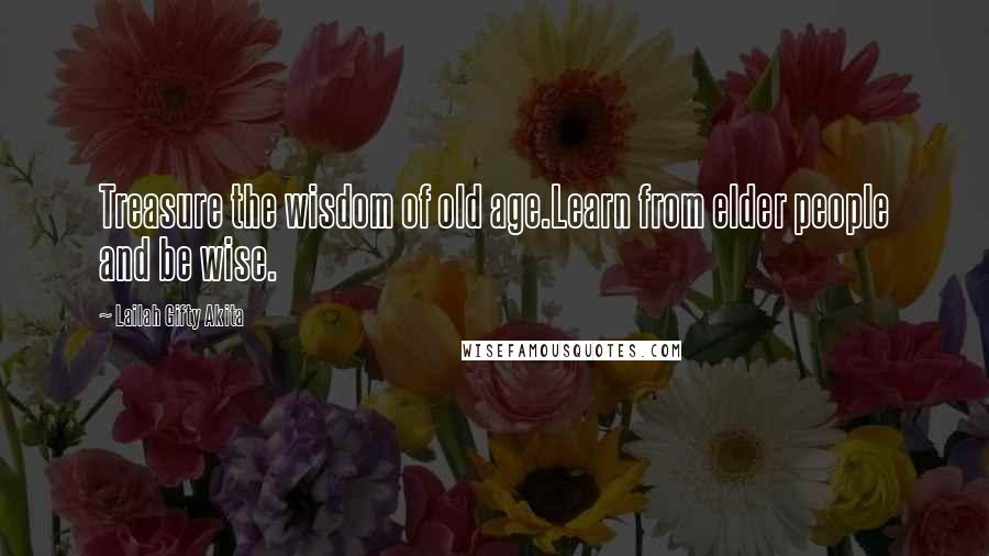 Lailah Gifty Akita Quotes: Treasure the wisdom of old age.Learn from elder people and be wise.