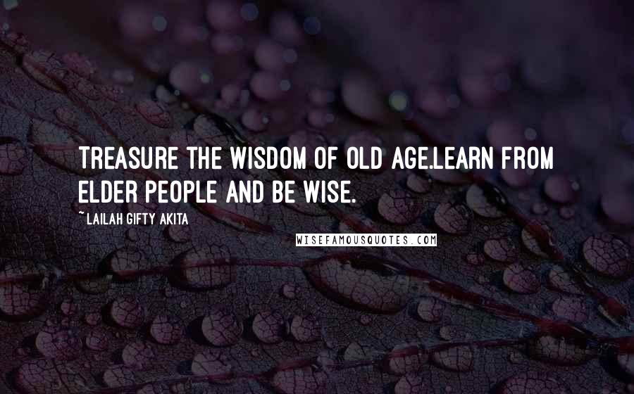 Lailah Gifty Akita Quotes: Treasure the wisdom of old age.Learn from elder people and be wise.