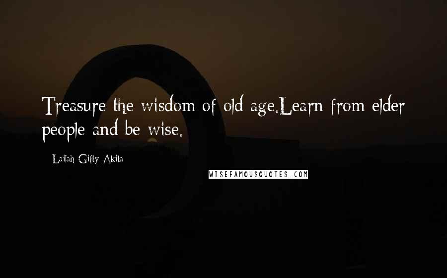 Lailah Gifty Akita Quotes: Treasure the wisdom of old age.Learn from elder people and be wise.