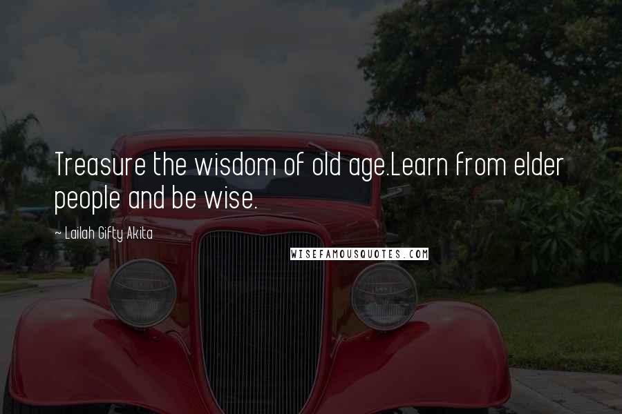 Lailah Gifty Akita Quotes: Treasure the wisdom of old age.Learn from elder people and be wise.