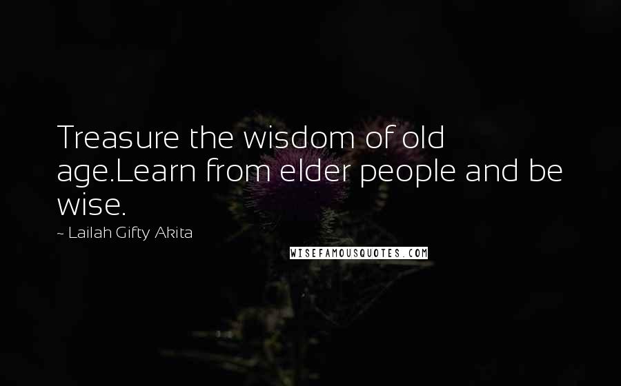 Lailah Gifty Akita Quotes: Treasure the wisdom of old age.Learn from elder people and be wise.