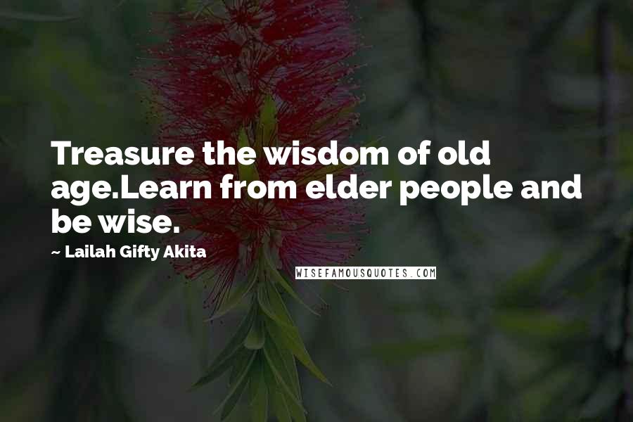 Lailah Gifty Akita Quotes: Treasure the wisdom of old age.Learn from elder people and be wise.