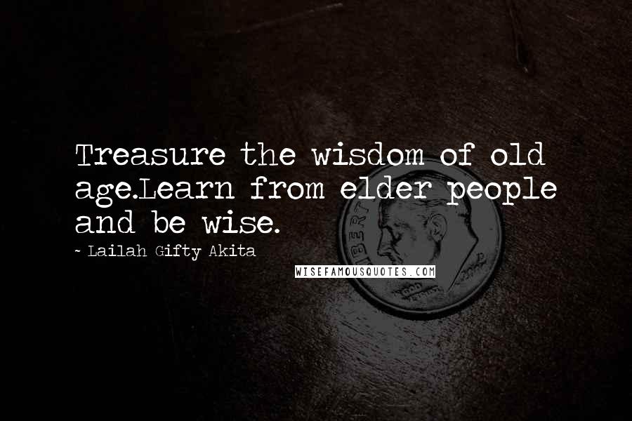 Lailah Gifty Akita Quotes: Treasure the wisdom of old age.Learn from elder people and be wise.