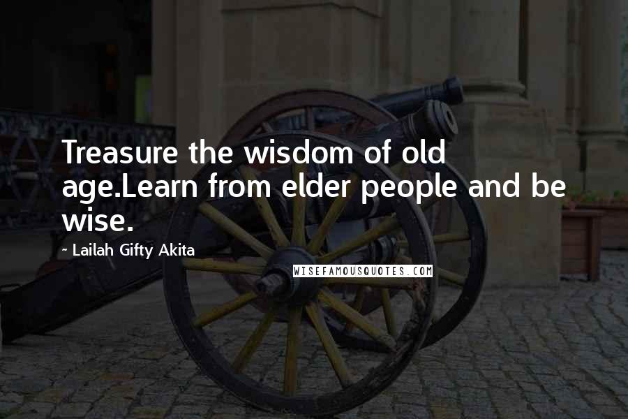 Lailah Gifty Akita Quotes: Treasure the wisdom of old age.Learn from elder people and be wise.