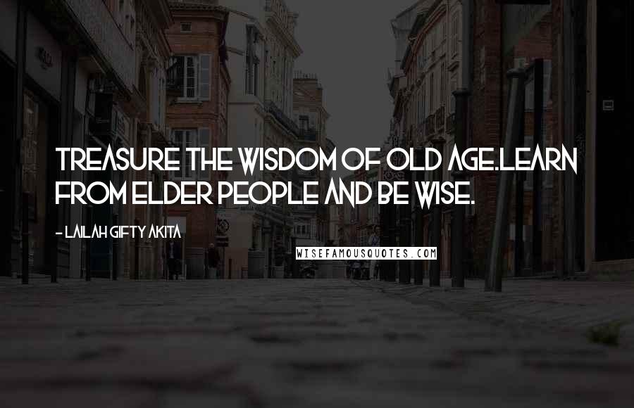 Lailah Gifty Akita Quotes: Treasure the wisdom of old age.Learn from elder people and be wise.