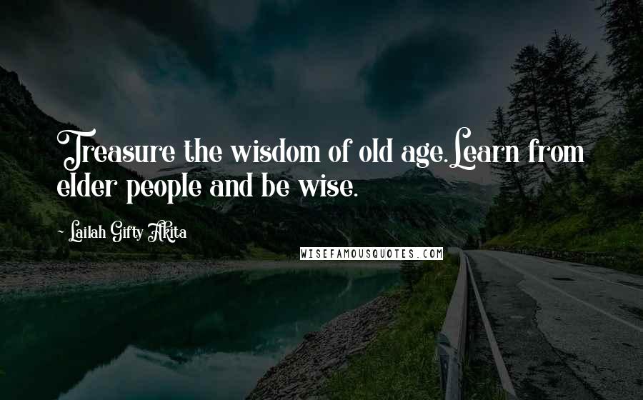 Lailah Gifty Akita Quotes: Treasure the wisdom of old age.Learn from elder people and be wise.