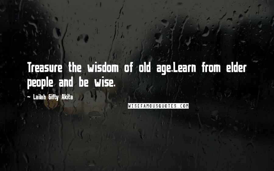 Lailah Gifty Akita Quotes: Treasure the wisdom of old age.Learn from elder people and be wise.