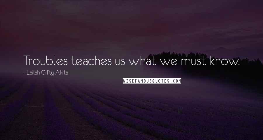 Lailah Gifty Akita Quotes: Troubles teaches us what we must know.