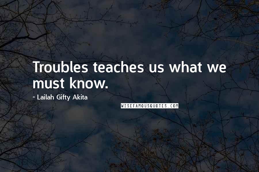Lailah Gifty Akita Quotes: Troubles teaches us what we must know.
