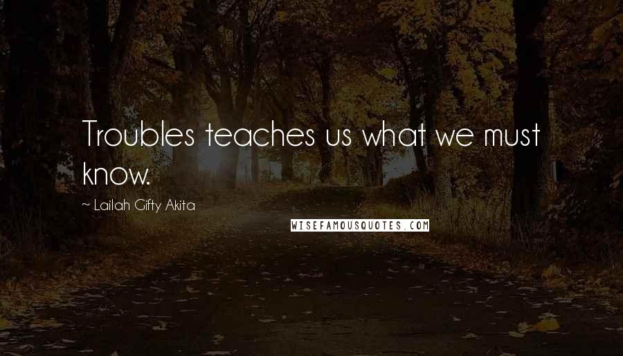 Lailah Gifty Akita Quotes: Troubles teaches us what we must know.