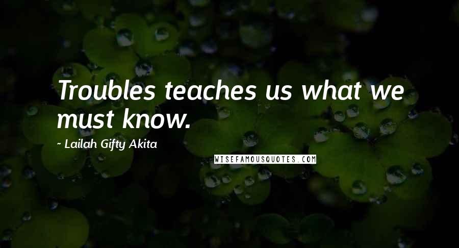 Lailah Gifty Akita Quotes: Troubles teaches us what we must know.