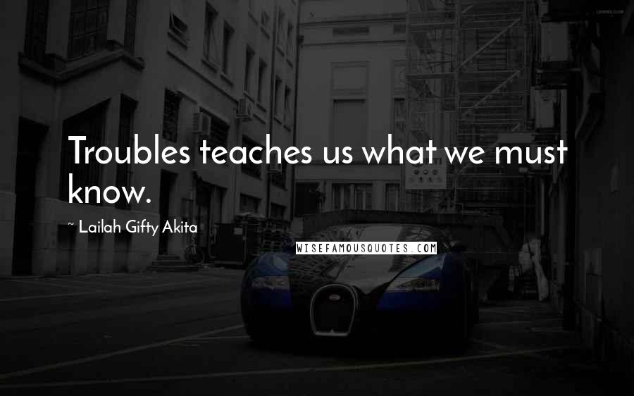 Lailah Gifty Akita Quotes: Troubles teaches us what we must know.