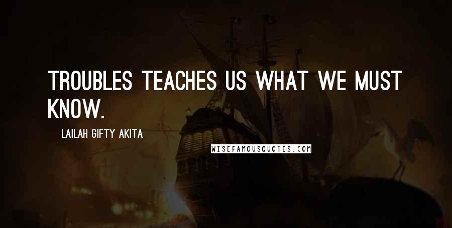 Lailah Gifty Akita Quotes: Troubles teaches us what we must know.