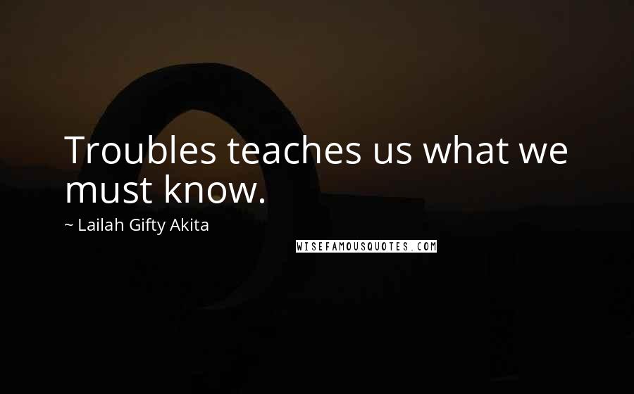 Lailah Gifty Akita Quotes: Troubles teaches us what we must know.