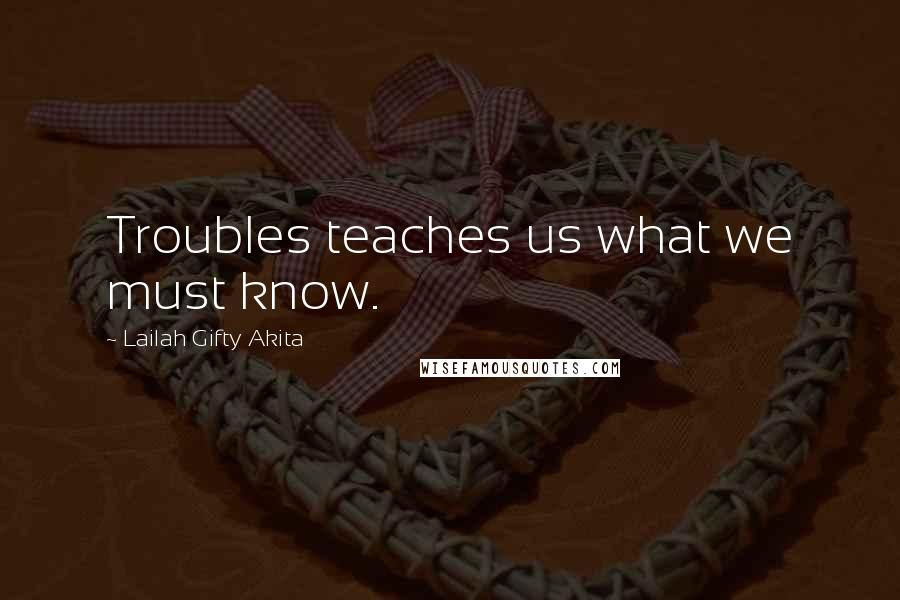 Lailah Gifty Akita Quotes: Troubles teaches us what we must know.